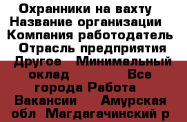 Охранники на вахту › Название организации ­ Компания-работодатель › Отрасль предприятия ­ Другое › Минимальный оклад ­ 36 000 - Все города Работа » Вакансии   . Амурская обл.,Магдагачинский р-н